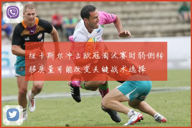 纽卡斯尔冲击欧冠淘汰赛时弱侧转移质量可能改变关键战术选择