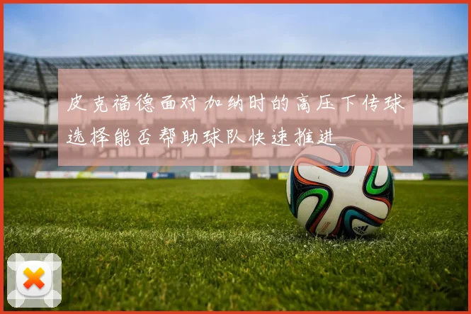 皮克福德面对加纳时的高压下传球选择能否帮助球队快速推进