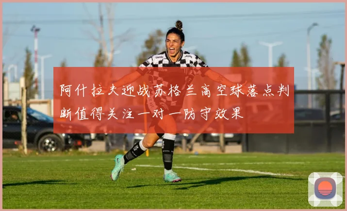 阿什拉夫迎战苏格兰高空球落点判断值得关注一对一防守效果