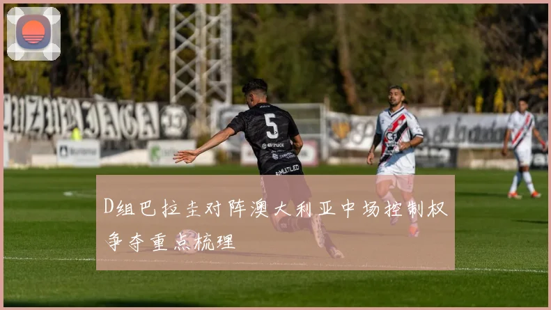 D组巴拉圭对阵澳大利亚中场控制权争夺重点梳理