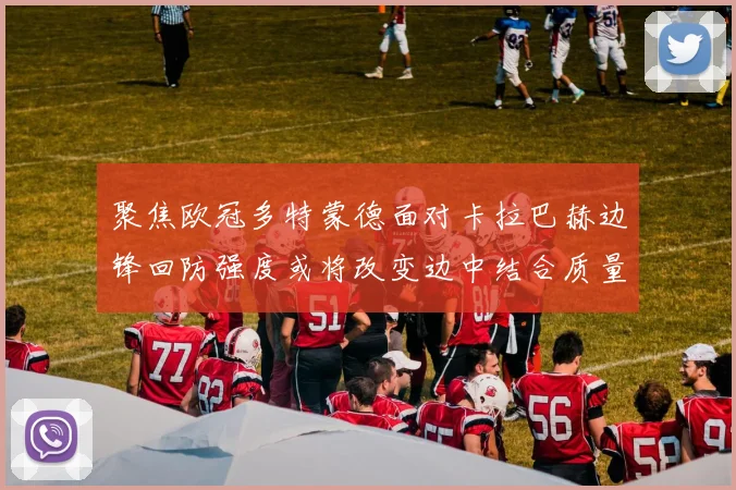 聚焦欧冠多特蒙德面对卡拉巴赫边锋回防强度或将改变边中结合质量