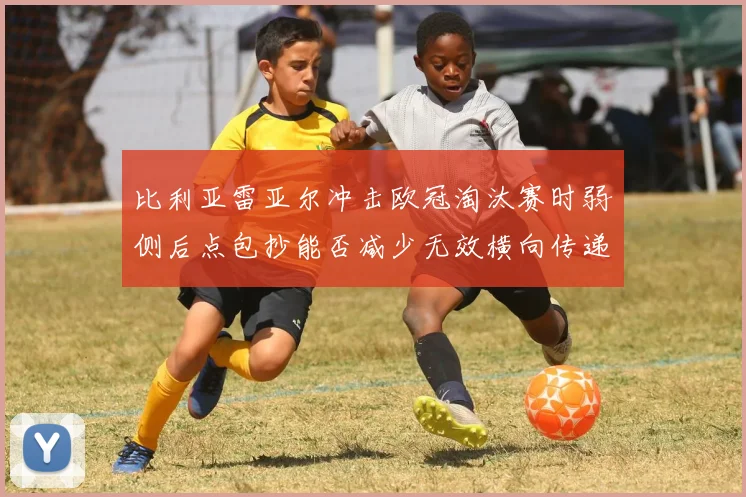 比利亚雷亚尔冲击欧冠淘汰赛时弱侧后点包抄能否减少无效横向传递