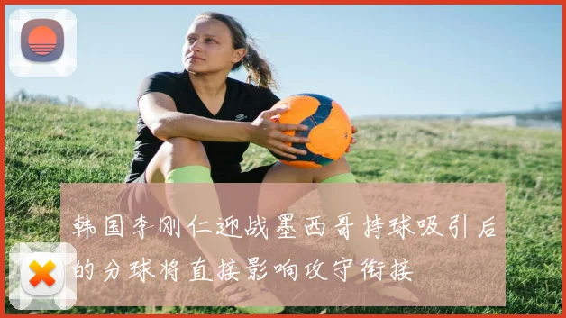 韩国李刚仁迎战墨西哥持球吸引后的分球将直接影响攻守衔接