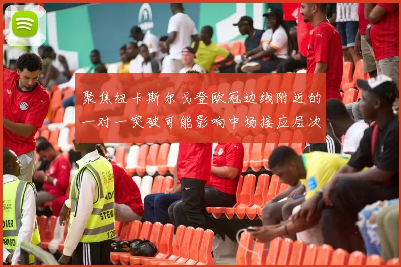 聚焦纽卡斯尔戈登欧冠边线附近的一对一突破可能影响中场接应层次