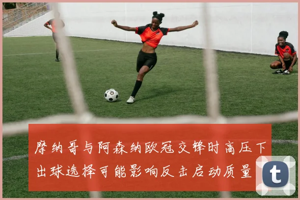 摩纳哥与阿森纳欧冠交锋时高压下出球选择可能影响反击启动质量